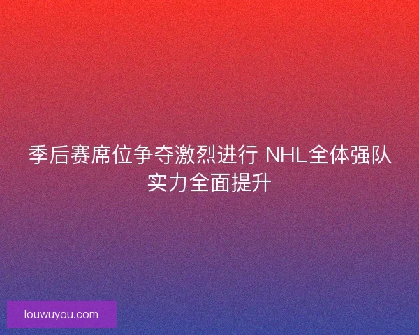 季后赛席位争夺激烈进行 NHL全体强队实力全面提升