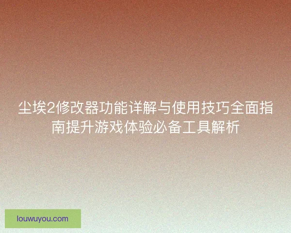 尘埃2修改器功能详解与使用技巧全面指南提升游戏体验必备工具解析
